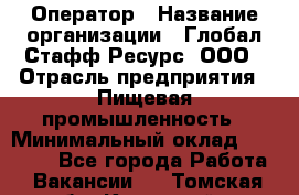 Оператор › Название организации ­ Глобал Стафф Ресурс, ООО › Отрасль предприятия ­ Пищевая промышленность › Минимальный оклад ­ 25 000 - Все города Работа » Вакансии   . Томская обл.,Кедровый г.